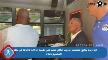 أبو ريدة يتابع معسكر تدريب حكام مصر على تقنية الـ VAR وأثرها في تطوير التحكيم 2025